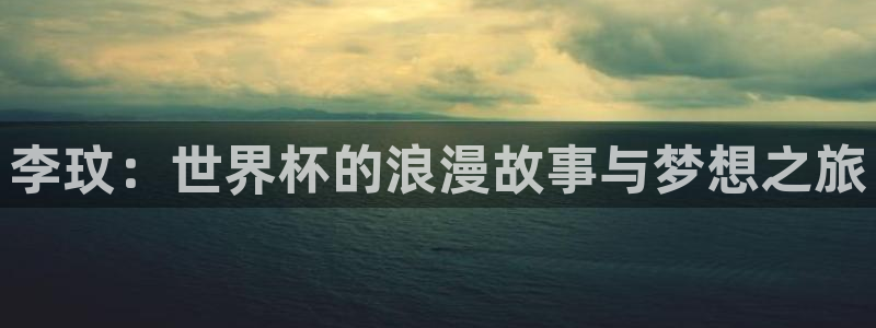 英足总杯直播：李玟：世界杯的浪漫故事与梦想之旅