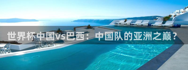 世界杯决赛预测：世界杯中国vs巴西：中国队的亚洲之巅？