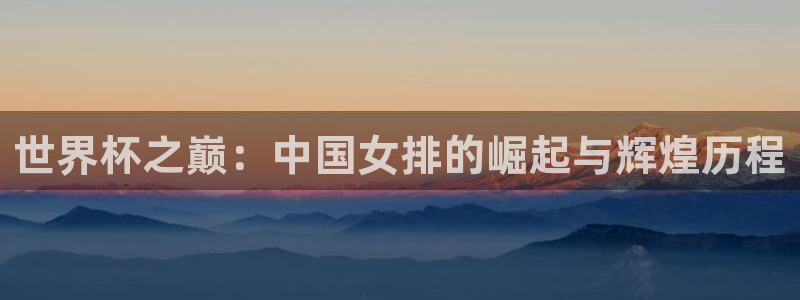 世界杯足球直播：世界杯之巅：中国女排的崛起与辉煌历程